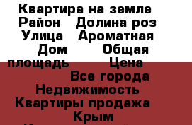 Квартира на земле  › Район ­ Долина роз › Улица ­ Ароматная › Дом ­ 2 › Общая площадь ­ 40 › Цена ­ 3 000 000 - Все города Недвижимость » Квартиры продажа   . Крым,Красногвардейское